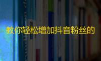 教你轻松增加抖音粉丝的小技巧，马上试试！