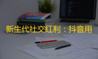 新生代社交红利：抖音用户“年轻化”现象让品牌更深入年轻人生活