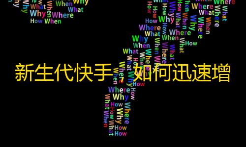 新生代快手，如何迅速增加粉丝？