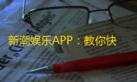 新潮娱乐APP：教你快速增加抖音粉丝