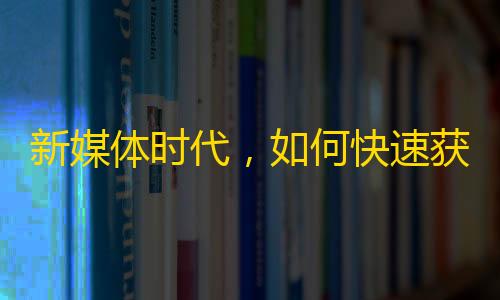 新媒体时代，如何快速获取抖音粉丝？