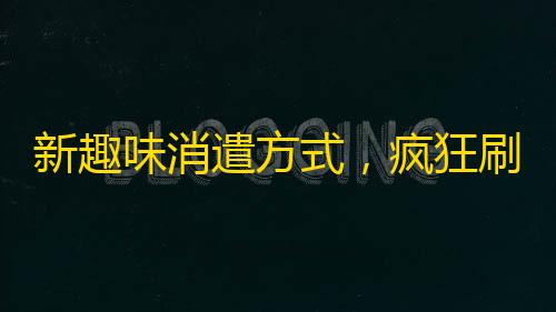 新趣味消遣方式，疯狂刷关注？！