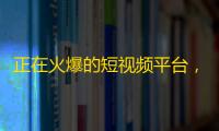 正在火爆的短视频平台，引领年轻人的生活新风尚