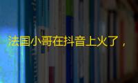 法国小哥在抖音上火了，成为神仙级别的网红！