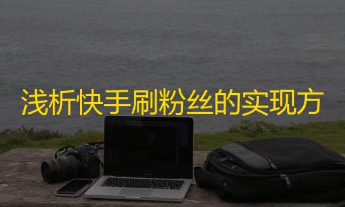 浅析快手刷粉丝的实现方法及其风险因素