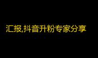 汇报,抖音升粉专家分享最佳刷粉策略！