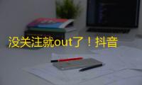 没关注就out了！抖音热门UP主必关注！