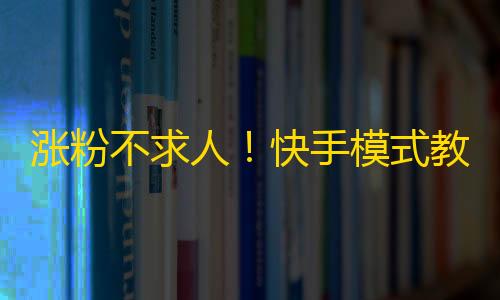 涨粉不求人！快手模式教你轻松应对刷粉难题