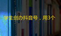 学生创办抖音号，用3个月刷出10万粉丝！