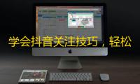 学会抖音关注技巧，轻松拿下千万关注！