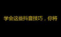 学会这些抖音技巧，你将成为优秀的网红！