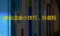 学会这些小技巧，抖音粉丝增加不是问题！