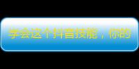 学会这个抖音技能，你的粉丝数量不再是零！