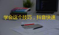 学会这个技巧，抖音快速增长粉丝！