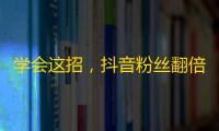 学会这招，抖音粉丝翻倍不是梦！