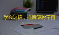 学会这招，抖音吸粉不再是难题！