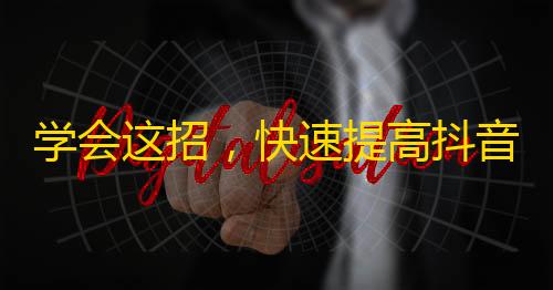 学会这招，快速提高抖音粉丝数量