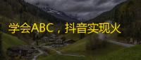 学会ABC，抖音实现火爆，成为网红神器！