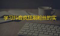 学习抖音疯狂刷粉丝的实用技巧，打造火爆账号！