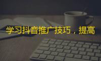 学习抖音推广技巧，提高粉丝量