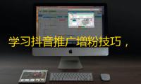 学习抖音推广增粉技巧，让你的号火遍全网