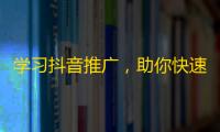 学习抖音推广，助你快速增加粉丝！