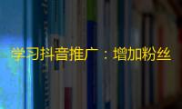 学习抖音推广：增加粉丝计划