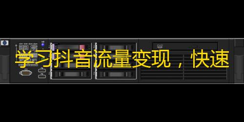 学习抖音流量变现，快速增加粉丝的实用技巧分享