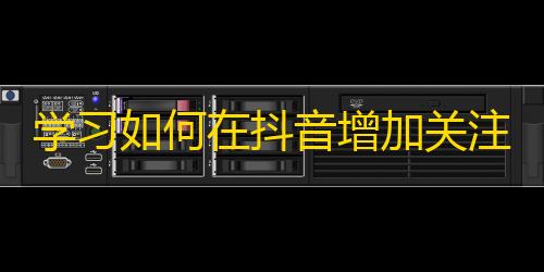 学习如何在抖音增加关注者和粉丝数量的实用技巧