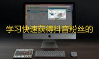 学习快速获得抖音粉丝的技巧：突破传统方式吸引关注