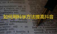 如何用科学方法提高抖音账号的关注量？