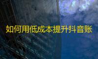 如何用低成本提升抖音账号曝光及关注量？