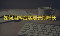 如何用抖音实现长期增长关注人数？