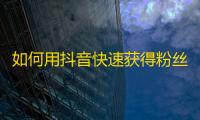 如何用抖音快速获得粉丝？教你提高抖音曝光率增加粉丝数量的方法！