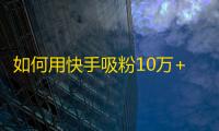 如何用快手吸粉10万+，成为快手大咖？