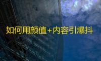 如何用颜值+内容引爆抖音关注？