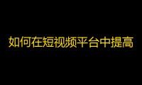 如何在短视频平台中提高关注度？