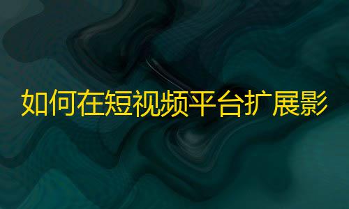 如何在短视频平台扩展影响力？快速增加粉丝的方法，让你的个人品牌更有价值！