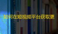 如何在短视频平台获取更多粉丝？