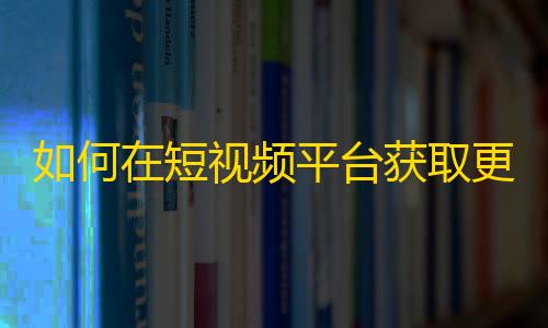 如何在短视频平台获取更多的关注？-学习抖音刷粉策略！