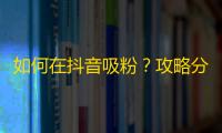 如何在抖音吸粉？攻略分享！