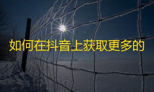 如何在抖音上获取更多的关注者？学习这些技巧！