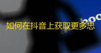 如何在抖音上获取更多忠实粉丝？教你从0到1实现抖音账号的快速增长！