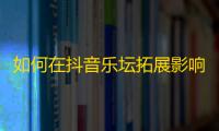 如何在抖音乐坛拓展影响力，提升曝光量？