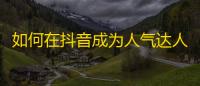 如何在抖音成为人气达人？学习这5个技巧，白嫖粉丝再也不是问题！