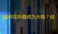 如何在抖音成为大咖？创新营销提升关注，拓展影响力！