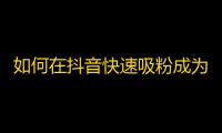 如何在抖音快速吸粉成为网红？