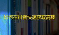 如何在抖音快速获取高质量粉丝群？