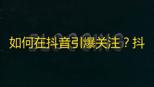 如何在抖音引爆关注？抖音爆红奇招大揭秘！