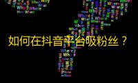 如何在抖音平台吸粉丝？学习更多精准增长技巧！